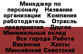 Менеджер по персоналу › Название организации ­ Компания-работодатель › Отрасль предприятия ­ Другое › Минимальный оклад ­ 20 000 - Все города Работа » Вакансии   . Ханты-Мансийский,Советский г.